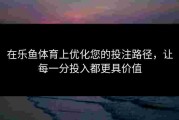 在乐鱼体育上优化您的投注路径，让每一分投入都更具价值