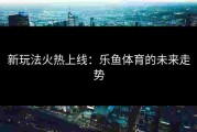 新玩法火热上线：乐鱼体育的未来走势