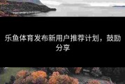 乐鱼体育发布新用户推荐计划，鼓励分享