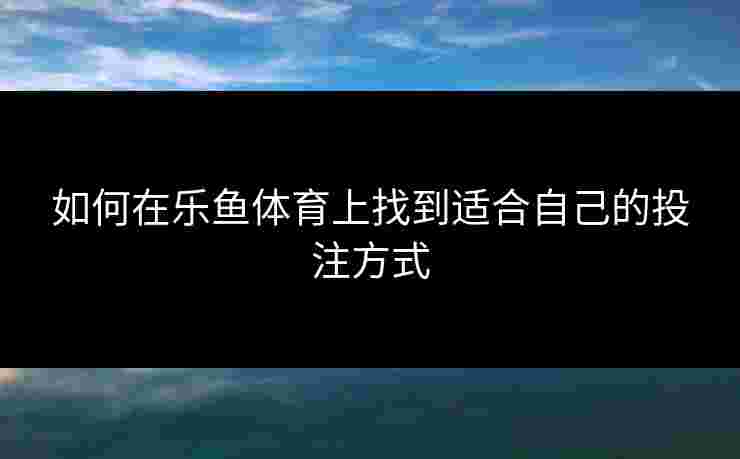 如何在乐鱼体育上找到适合自己的投注方式