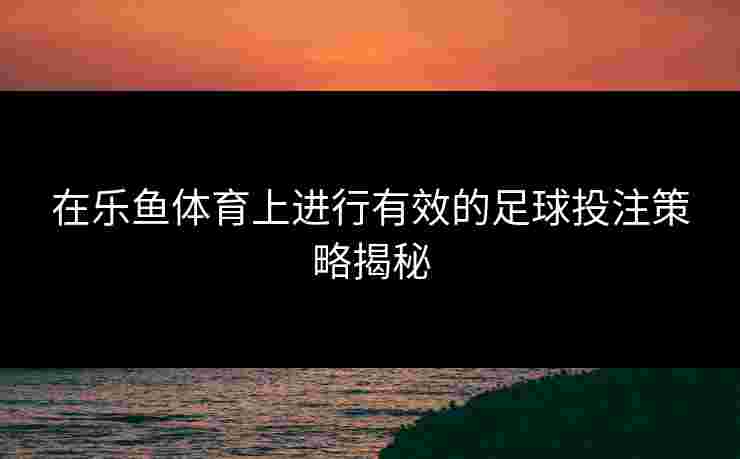 在乐鱼体育上进行有效的足球投注策略揭秘
