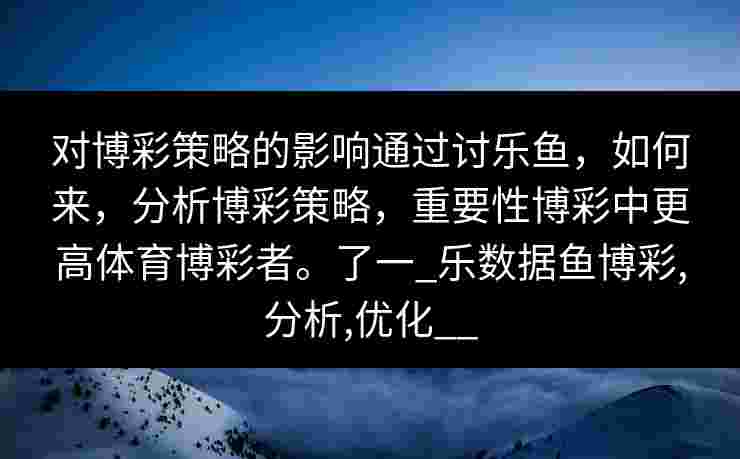 对博彩策略的影响通过讨乐鱼，如何来，分析博彩策略，重要性博彩中更高体育博彩者。了一_乐数据鱼博彩,分析,优化__