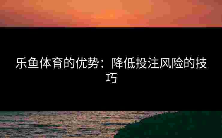 乐鱼体育的优势：降低投注风险的技巧
