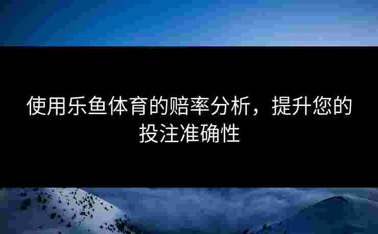 使用乐鱼体育的赔率分析，提升您的投注准确性