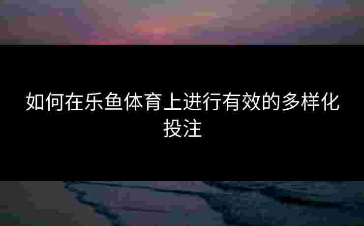 如何在乐鱼体育上进行有效的多样化投注