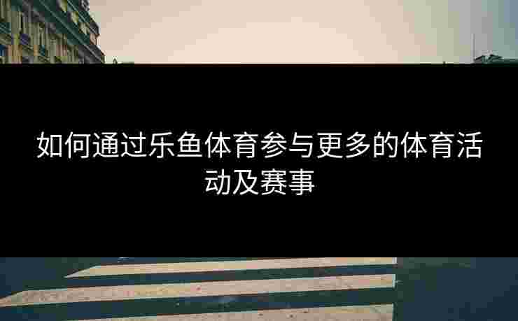如何通过乐鱼体育参与更多的体育活动及赛事