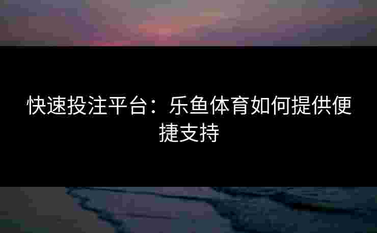 快速投注平台：乐鱼体育如何提供便捷支持