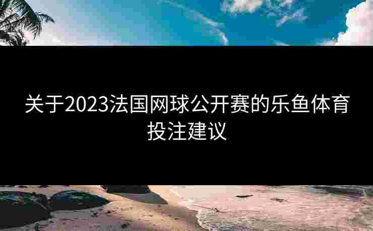 关于2023法国网球公开赛的乐鱼体育投注建议