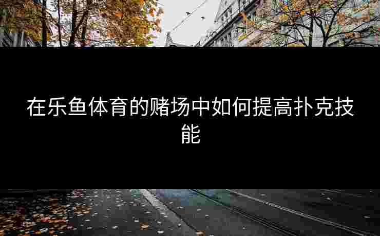 在乐鱼体育的赌场中如何提高扑克技能