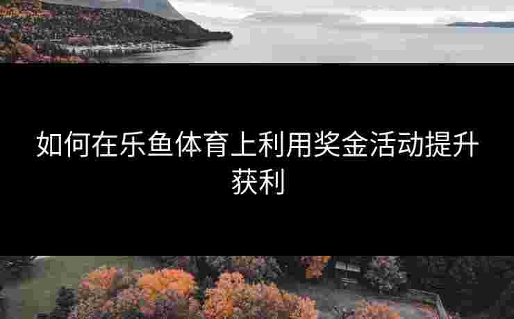 如何在乐鱼体育上利用奖金活动提升获利