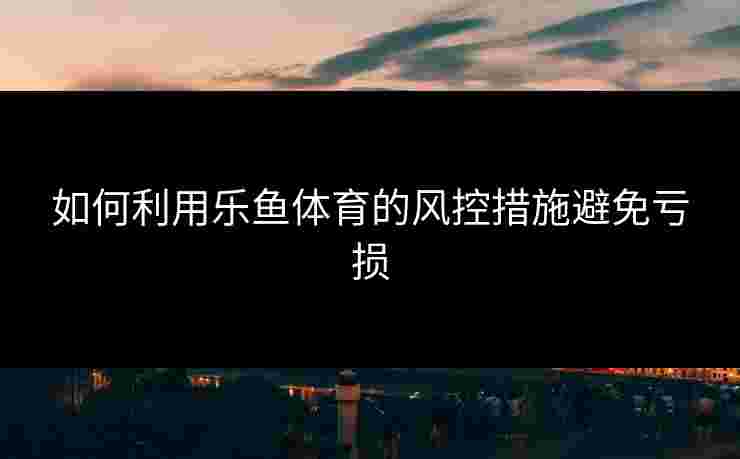 如何利用乐鱼体育的风控措施避免亏损