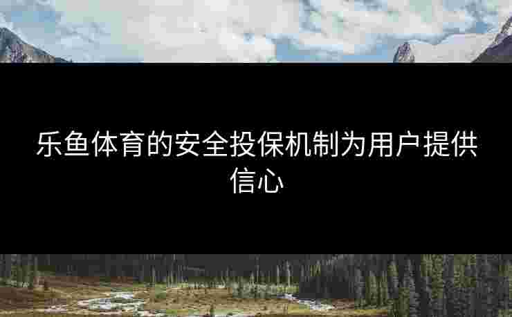 乐鱼体育的安全投保机制为用户提供信心