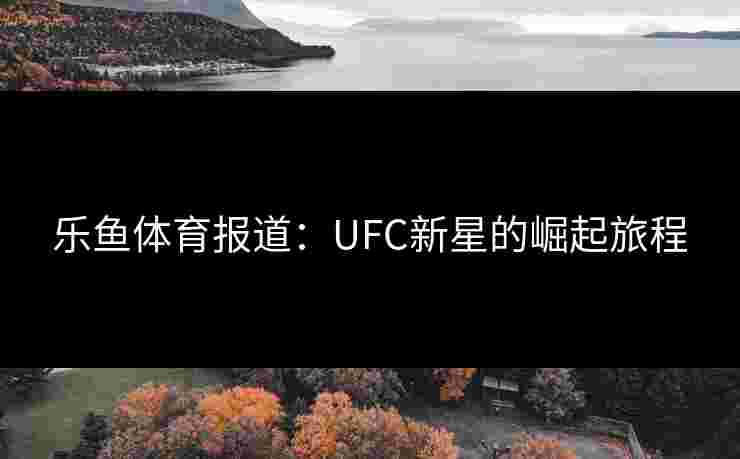 乐鱼体育报道：UFC新星的崛起旅程