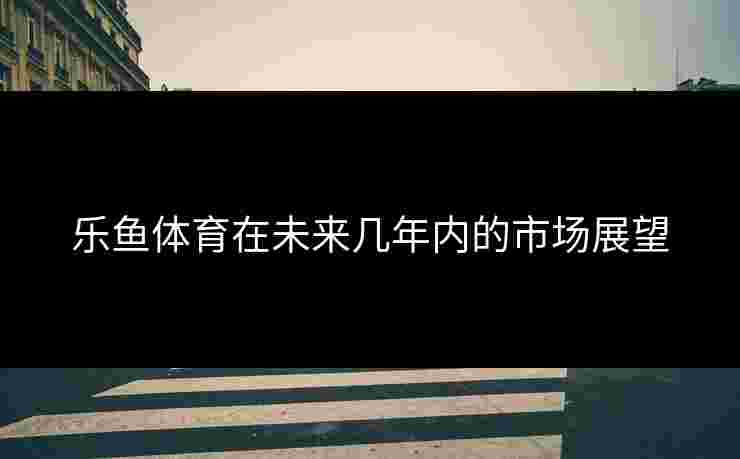 乐鱼体育在未来几年内的市场展望