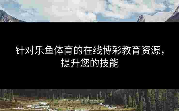 针对乐鱼体育的在线博彩教育资源，提升您的技能