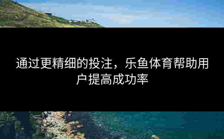 通过更精细的投注，乐鱼体育帮助用户提高成功率
