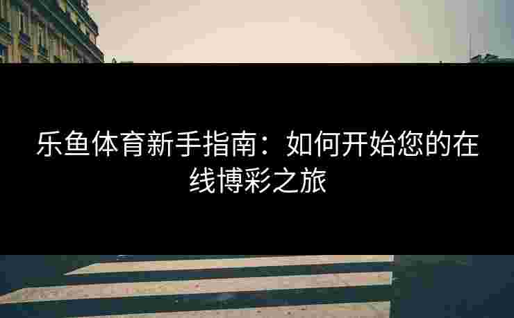 乐鱼体育新手指南：如何开始您的在线博彩之旅