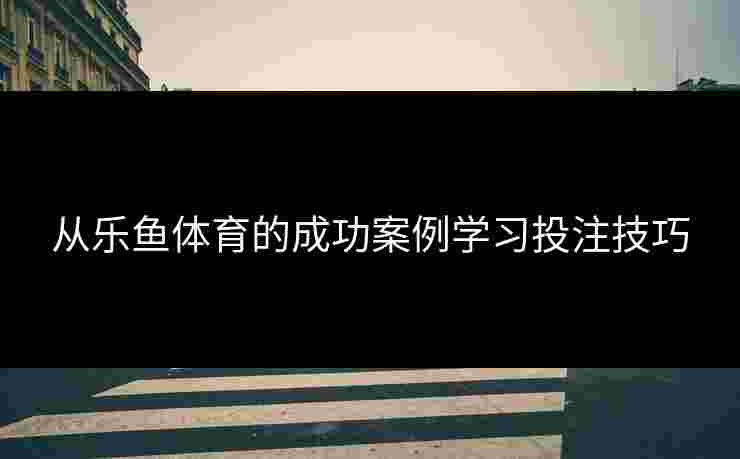 从乐鱼体育的成功案例学习投注技巧