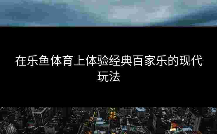 在乐鱼体育上体验经典百家乐的现代玩法