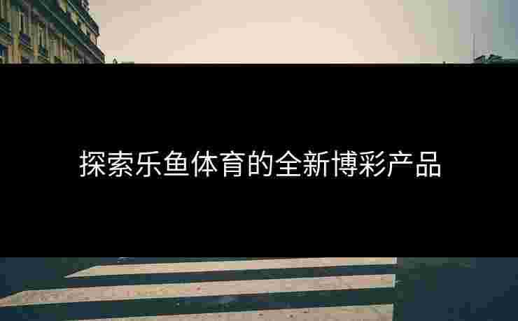 探索乐鱼体育的全新博彩产品