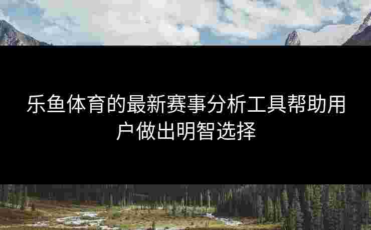 乐鱼体育的最新赛事分析工具帮助用户做出明智选择