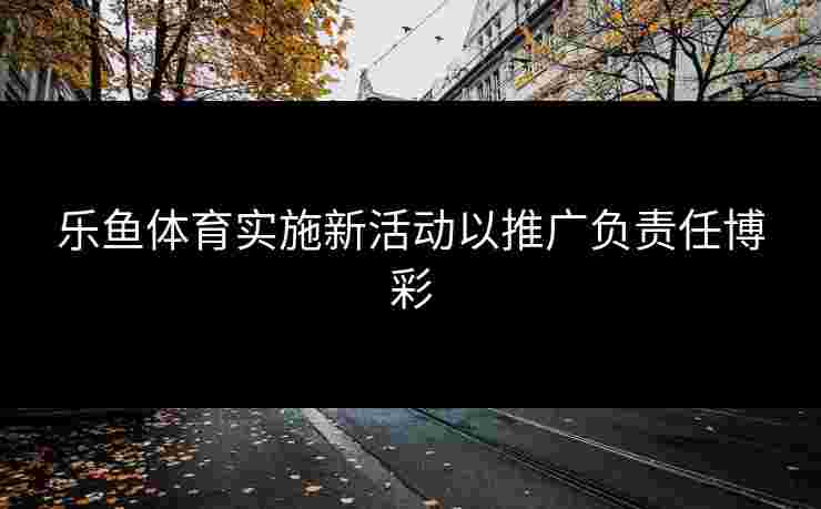 乐鱼体育实施新活动以推广负责任博彩