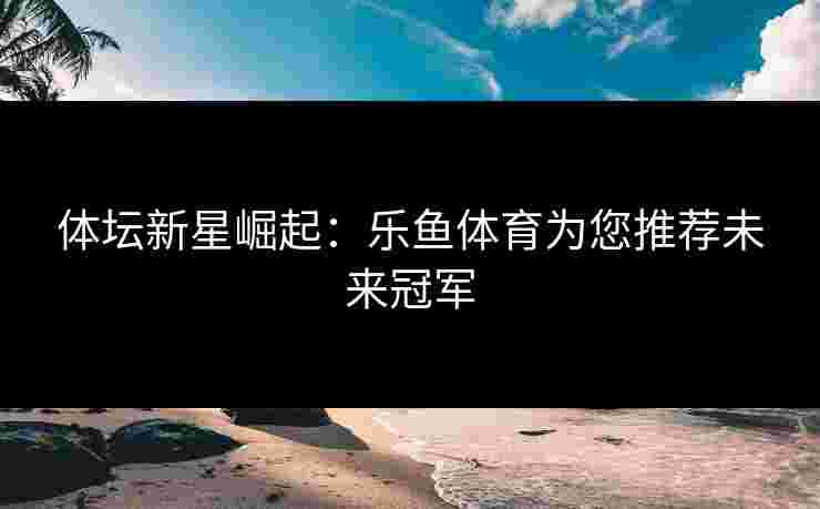 体坛新星崛起：乐鱼体育为您推荐未来冠军
