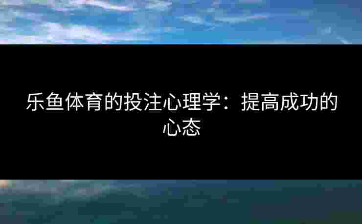 乐鱼体育的投注心理学：提高成功的心态