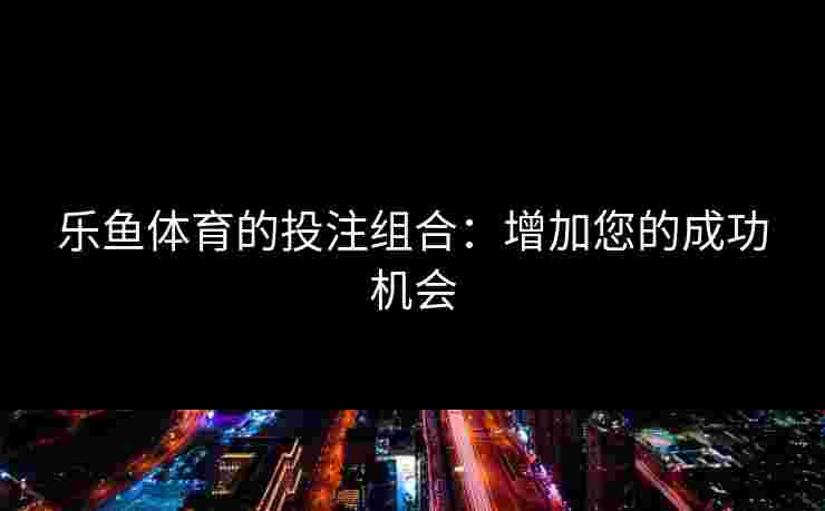 乐鱼体育的投注组合：增加您的成功机会