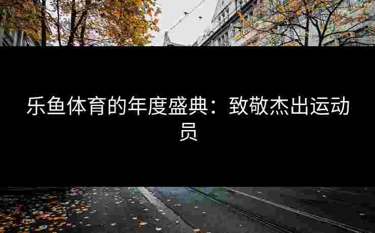乐鱼体育的年度盛典：致敬杰出运动员