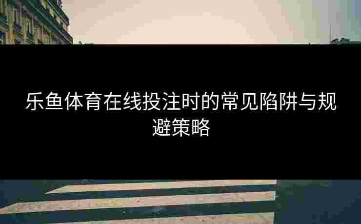 乐鱼体育在线投注时的常见陷阱与规避策略