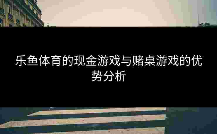 乐鱼体育的现金游戏与赌桌游戏的优势分析
