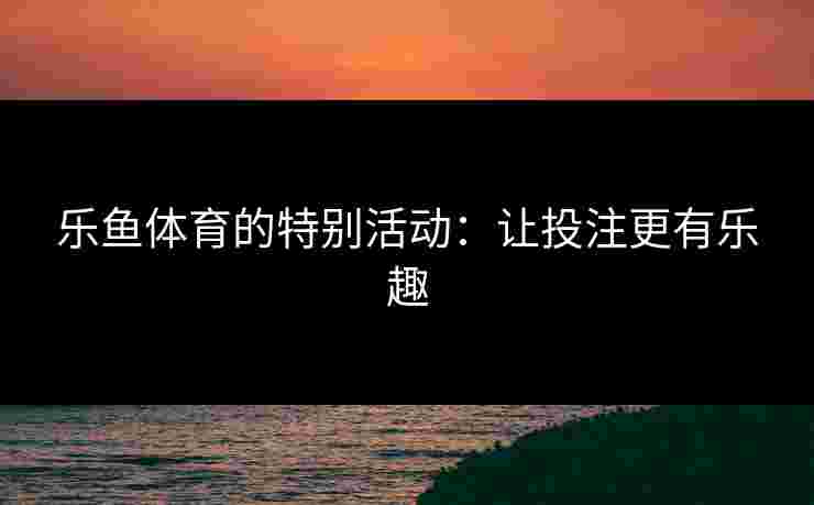 乐鱼体育的特别活动：让投注更有乐趣