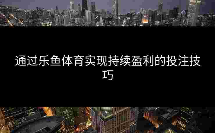 通过乐鱼体育实现持续盈利的投注技巧