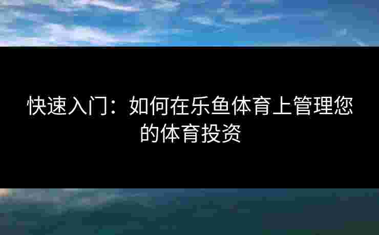 快速入门：如何在乐鱼体育上管理您的体育投资