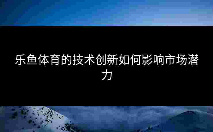 乐鱼体育的技术创新如何影响市场潜力