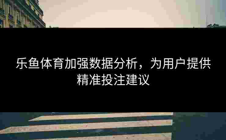 乐鱼体育加强数据分析，为用户提供精准投注建议