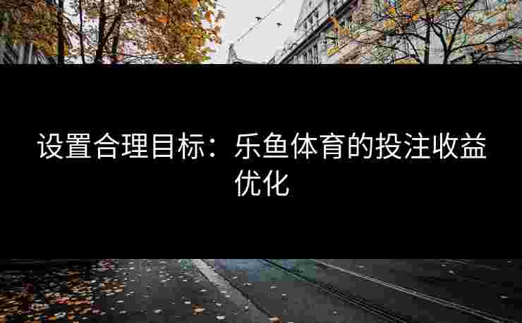 设置合理目标：乐鱼体育的投注收益优化
