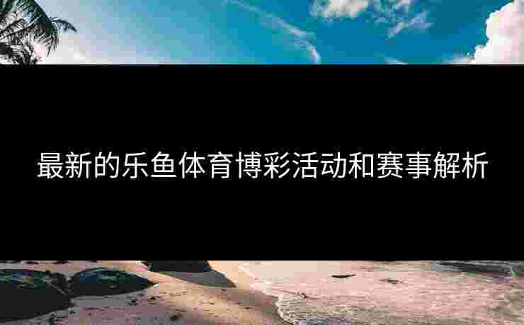 最新的乐鱼体育博彩活动和赛事解析