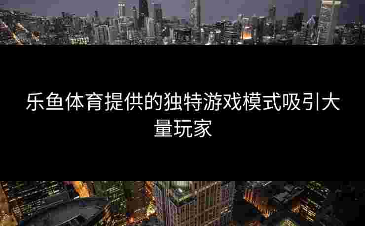 乐鱼体育提供的独特游戏模式吸引大量玩家