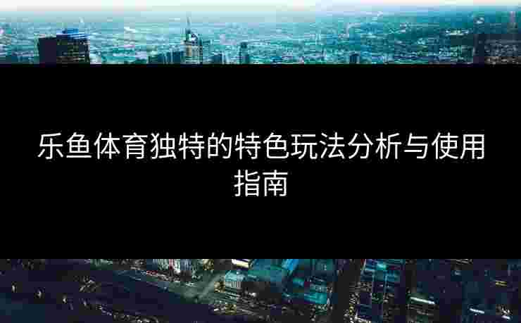 乐鱼体育独特的特色玩法分析与使用指南