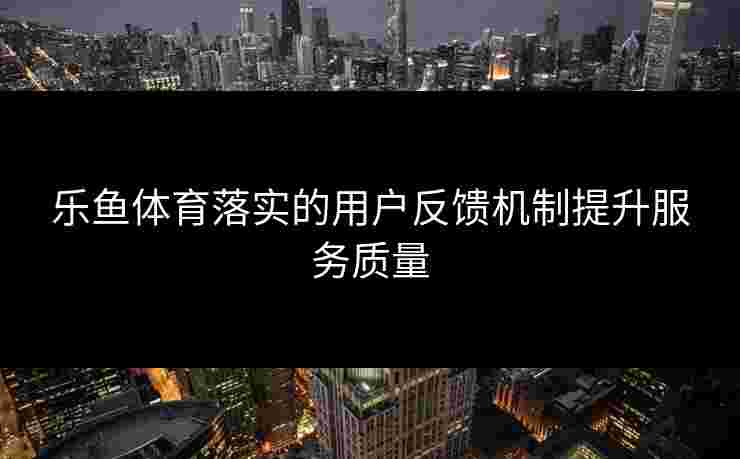 乐鱼体育落实的用户反馈机制提升服务质量