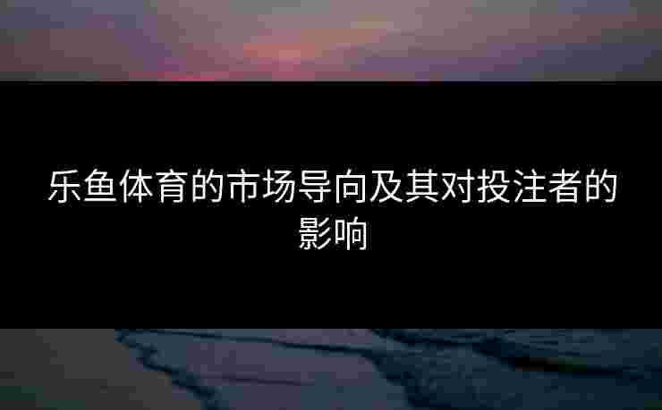乐鱼体育的市场导向及其对投注者的影响