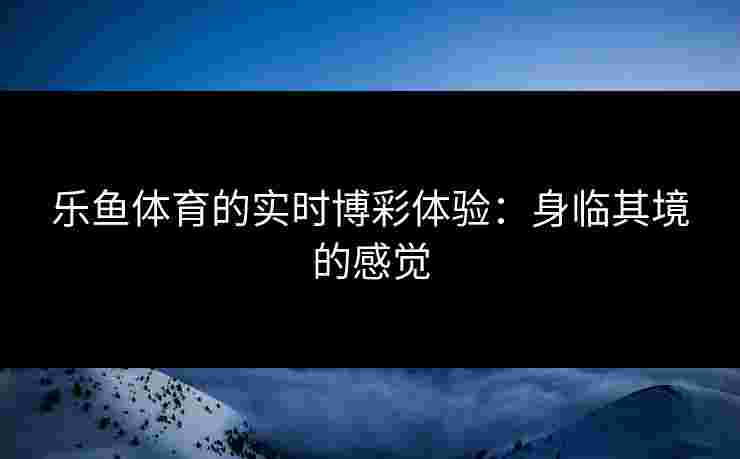 乐鱼体育的实时博彩体验：身临其境的感觉