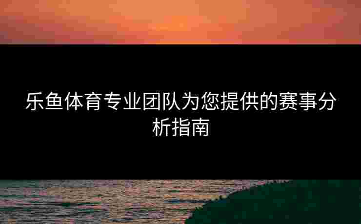 乐鱼体育专业团队为您提供的赛事分析指南