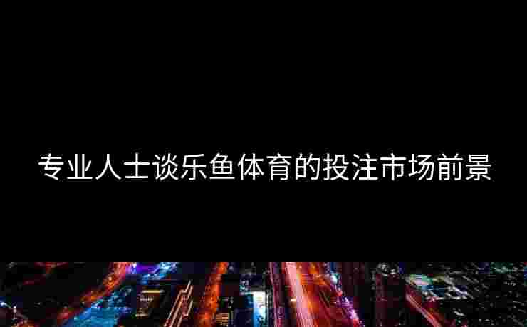 专业人士谈乐鱼体育的投注市场前景