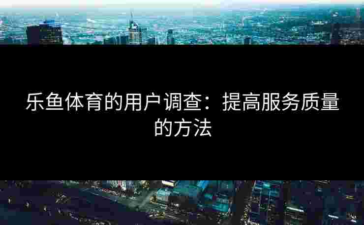 乐鱼体育的用户调查：提高服务质量的方法