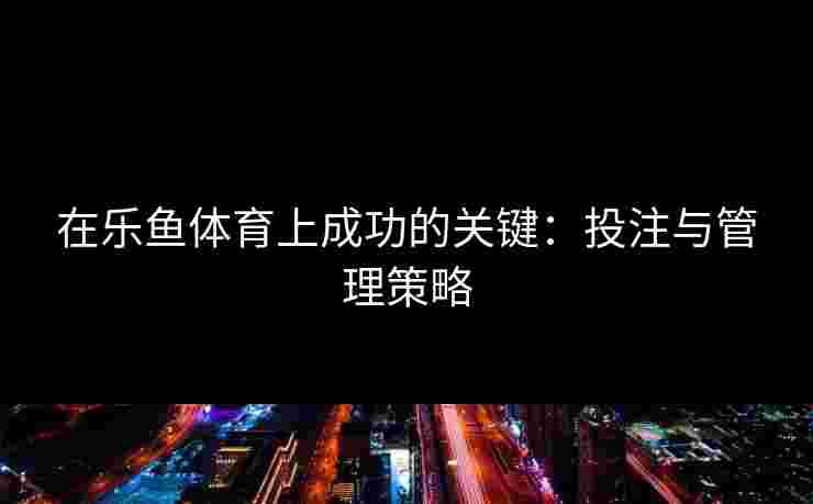 在乐鱼体育上成功的关键：投注与管理策略