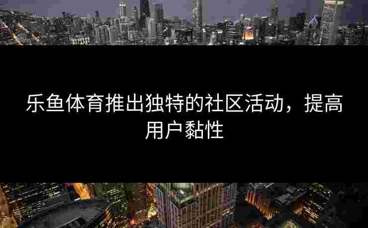 乐鱼体育推出独特的社区活动，提高用户黏性