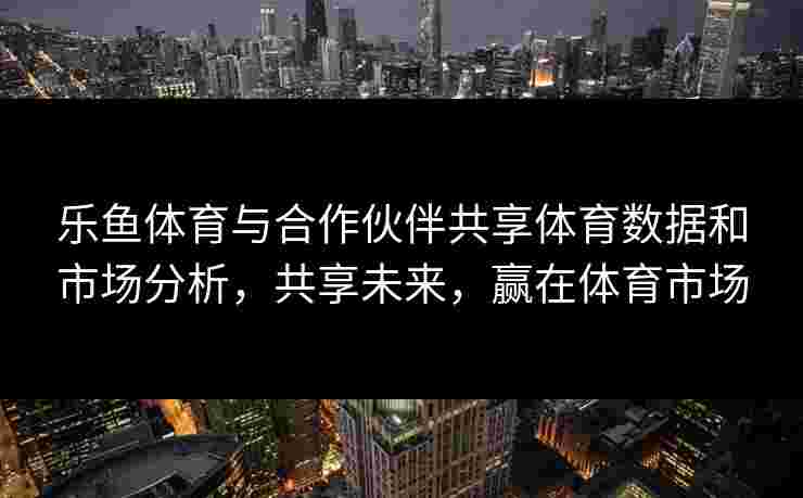 乐鱼体育与合作伙伴共享体育数据和市场分析，共享未来，赢在体育市场